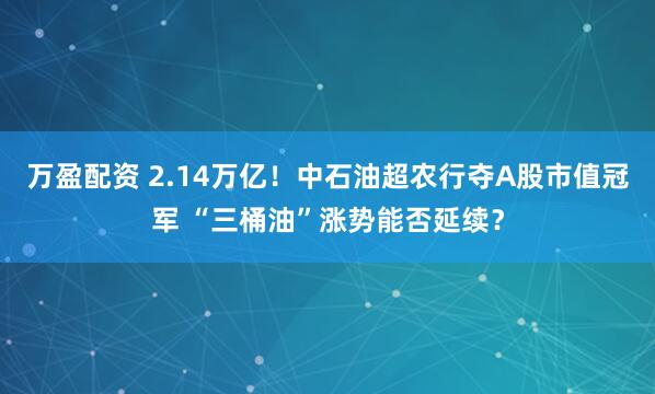 万盈配资 2.14万亿！中石油超农行夺A股市值冠军 “三桶油”涨势能否延续？