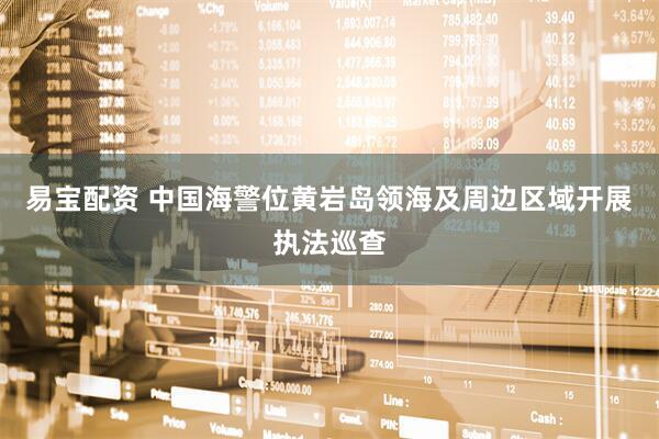 易宝配资 中国海警位黄岩岛领海及周边区域开展执法巡查