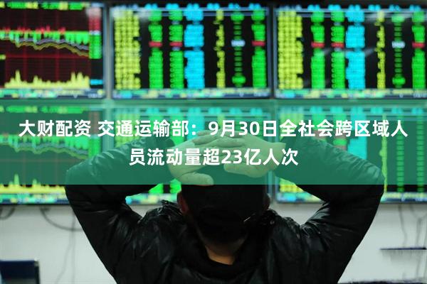 大财配资 交通运输部：9月30日全社会跨区域人员流动量超23亿人次