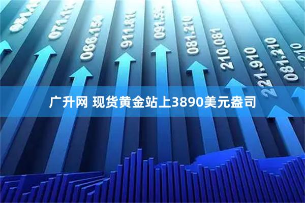 广升网 现货黄金站上3890美元盎司