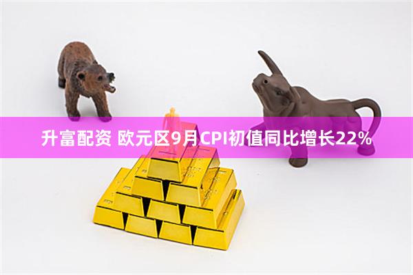 升富配资 欧元区9月CPI初值同比增长22%
