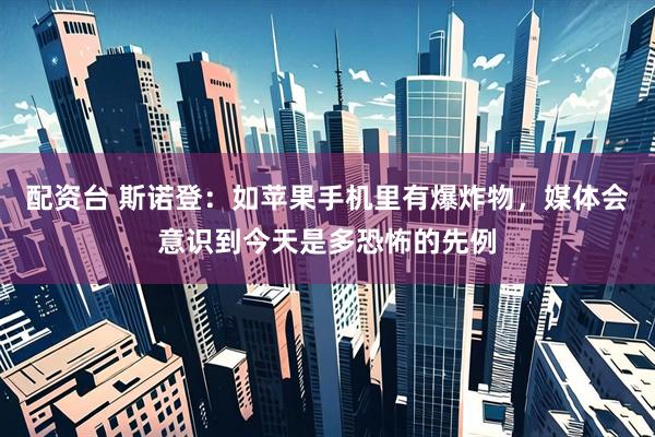 配资台 斯诺登：如苹果手机里有爆炸物，媒体会意识到今天是多恐怖的先例