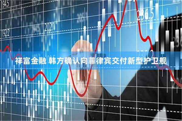 祥富金融 韩方确认向菲律宾交付新型护卫舰