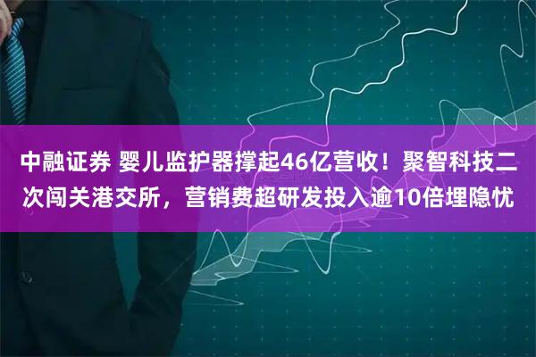 中融证券 婴儿监护器撑起46亿营收！聚智科技二次闯关港交所，营销费超研发投入逾10倍埋隐忧