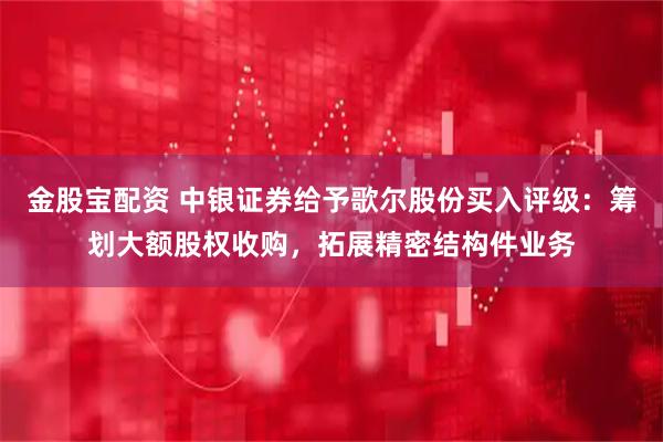 金股宝配资 中银证券给予歌尔股份买入评级：筹划大额股权收购，拓展精密结构件业务