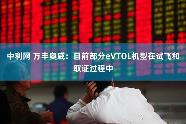 中利网 万丰奥威：目前部分eVTOL机型在试飞和取证过程中