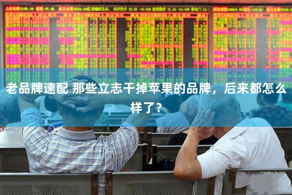 老品牌速配 那些立志干掉苹果的品牌，后来都怎么样了？