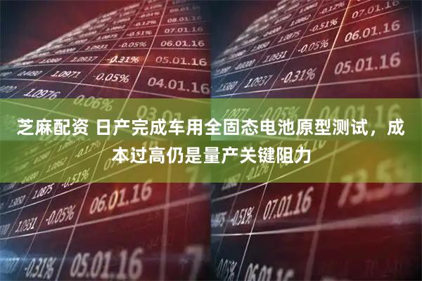 芝麻配资 日产完成车用全固态电池原型测试，成本过高仍是量产关键阻力