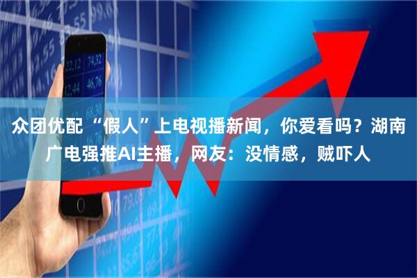 众团优配 “假人”上电视播新闻，你爱看吗？湖南广电强推AI主播，网友：没情感，贼吓人