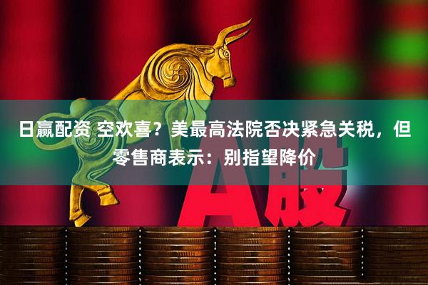 日赢配资 空欢喜？美最高法院否决紧急关税，但零售商表示：别指望降价