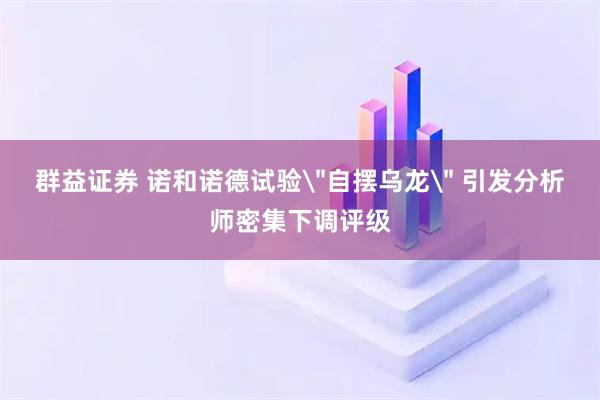 群益证券 诺和诺德试验＂自摆乌龙＂ 引发分析师密集下调评级
