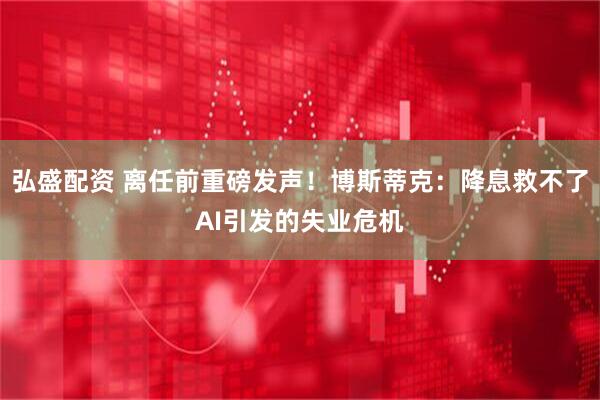 弘盛配资 离任前重磅发声！博斯蒂克：降息救不了AI引发的失业危机