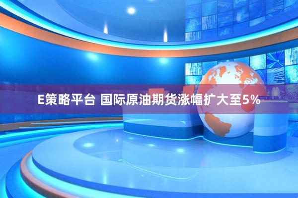 E策略平台 国际原油期货涨幅扩大至5%