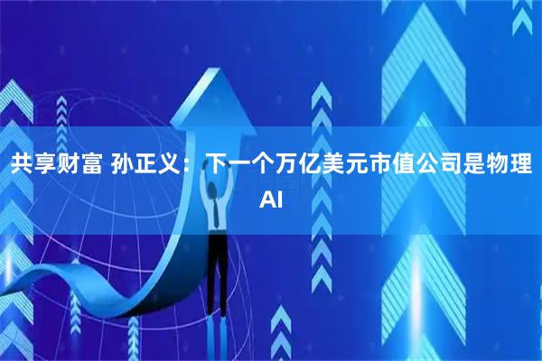 共享财富 孙正义:下一个万亿美元市值公司是物理AI
