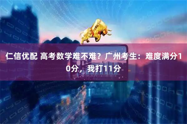 仁信优配 高考数学难不难?广州考生:难度满分10分,我打11分