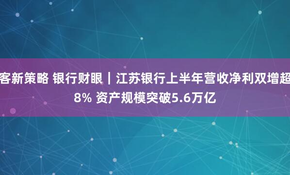 客新策略 银行财眼｜江苏银行上半年营收净利双增超8% 资产规模突破5.6万亿