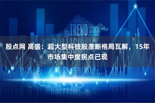 股点网 高盛：超大型科技股垄断格局瓦解，15年市场集中度拐点已现